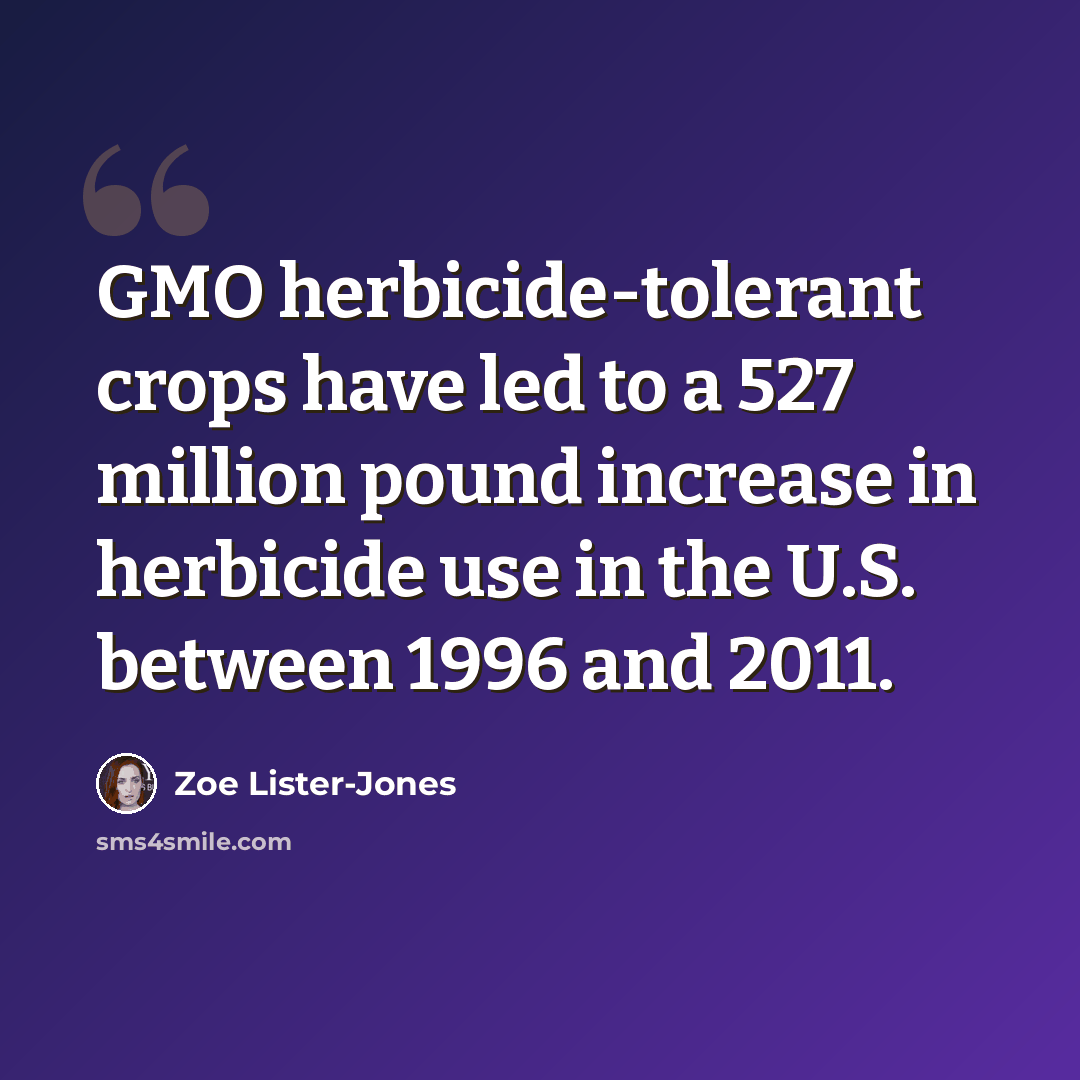 “GMO herbicide-tolerant crops have led to a 527 million pound increase in herbicide use in the U.S. between 1996 and 2011.” quote by Zoe Lister-Jones