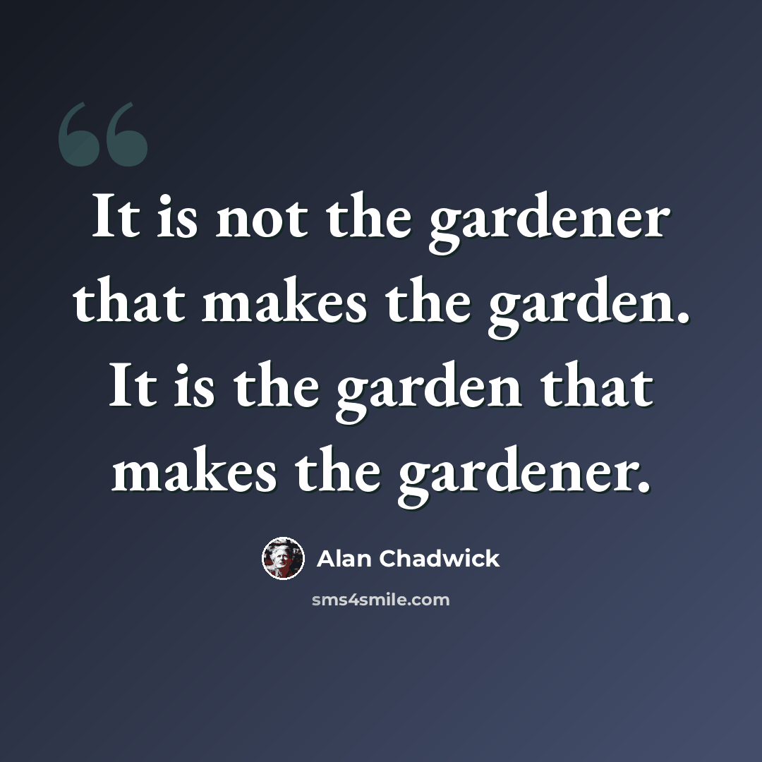 “It is not the gardener that makes the garden. It is the garden that makes the gardener.” quote by Alan Chadwick