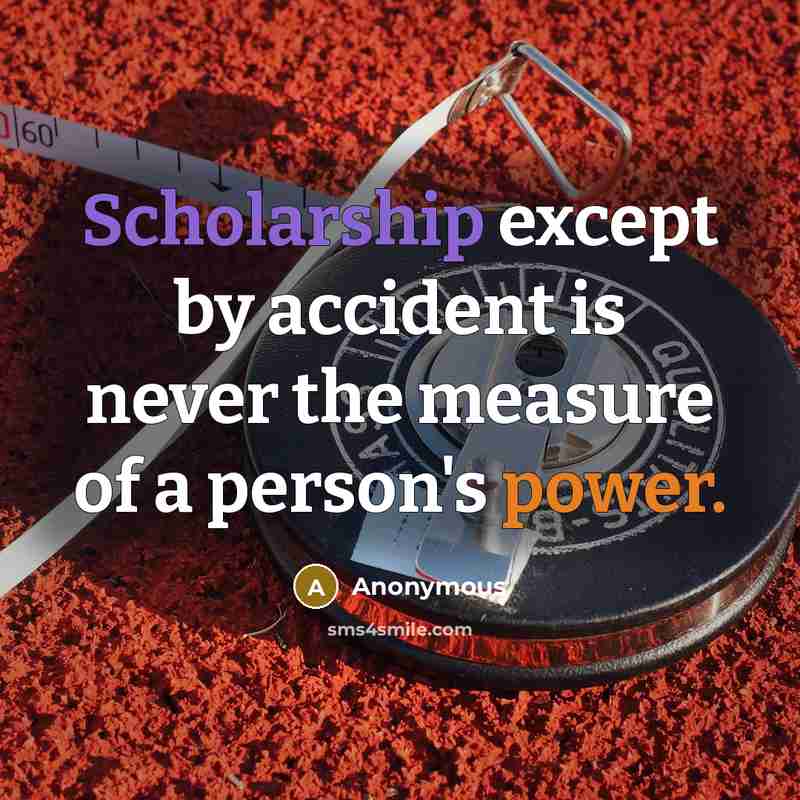 “Scholarship except by accident is never the measure of a person's power.” quote by Anonymous