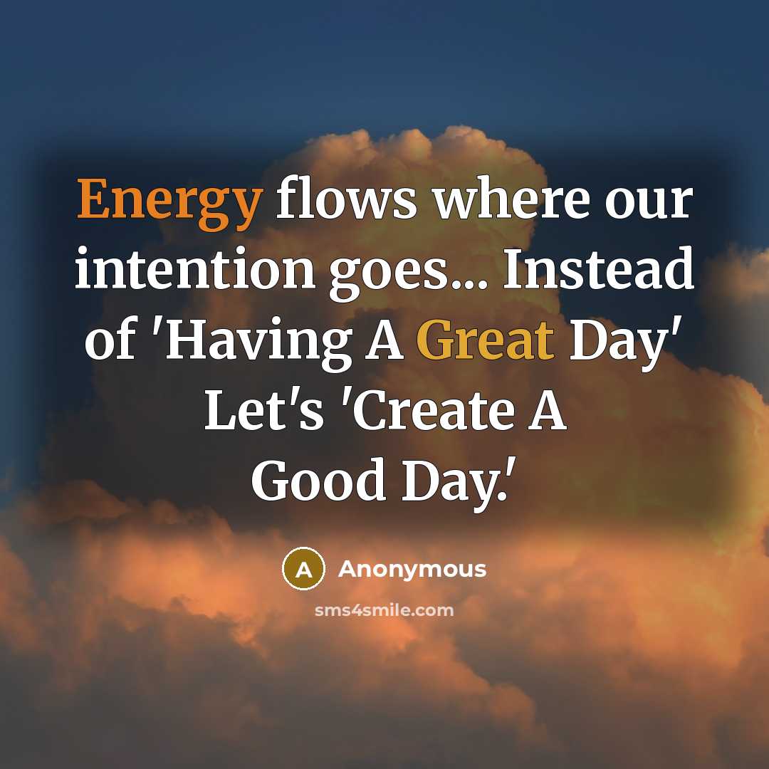 “Energy flows where our intention goes... Instead of 'Having A Great Day' Let's 'Create A Good Day.'” quote by Anonymous