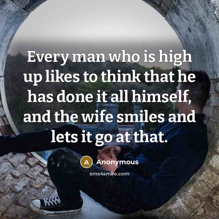 “Every man who is high up likes to think that he has done it all himself, and the wife smiles and lets it go at that.” quote by Anonymous
