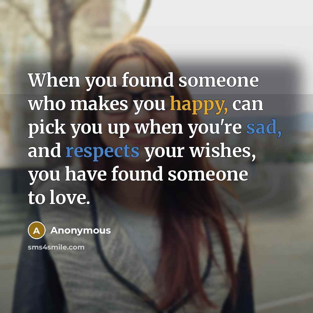 “When you found someone who makes you happy, can pick you up when you're sad, and respects your wishes, you have found someone to love.” quote by Anonymous