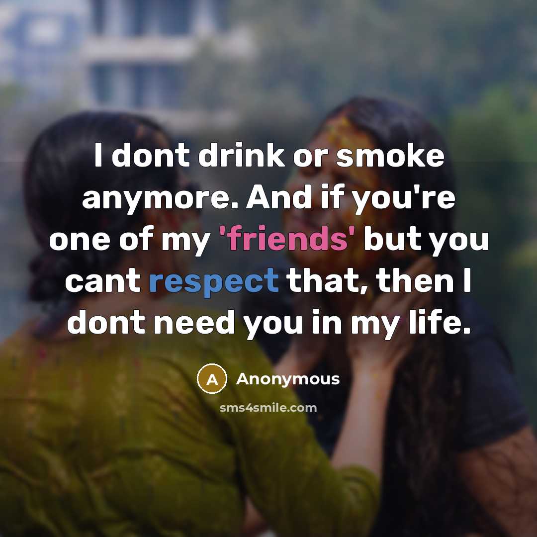 “I dont drink or smoke anymore. And if you're one of my 'friends' but you cant respect that, then I dont need you in my life.” quote by Anonymous