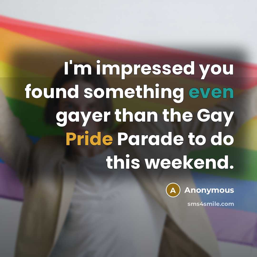 “I'm impressed you found something even gayer than the Gay Pride Parade to do this weekend.” quote by Anonymous