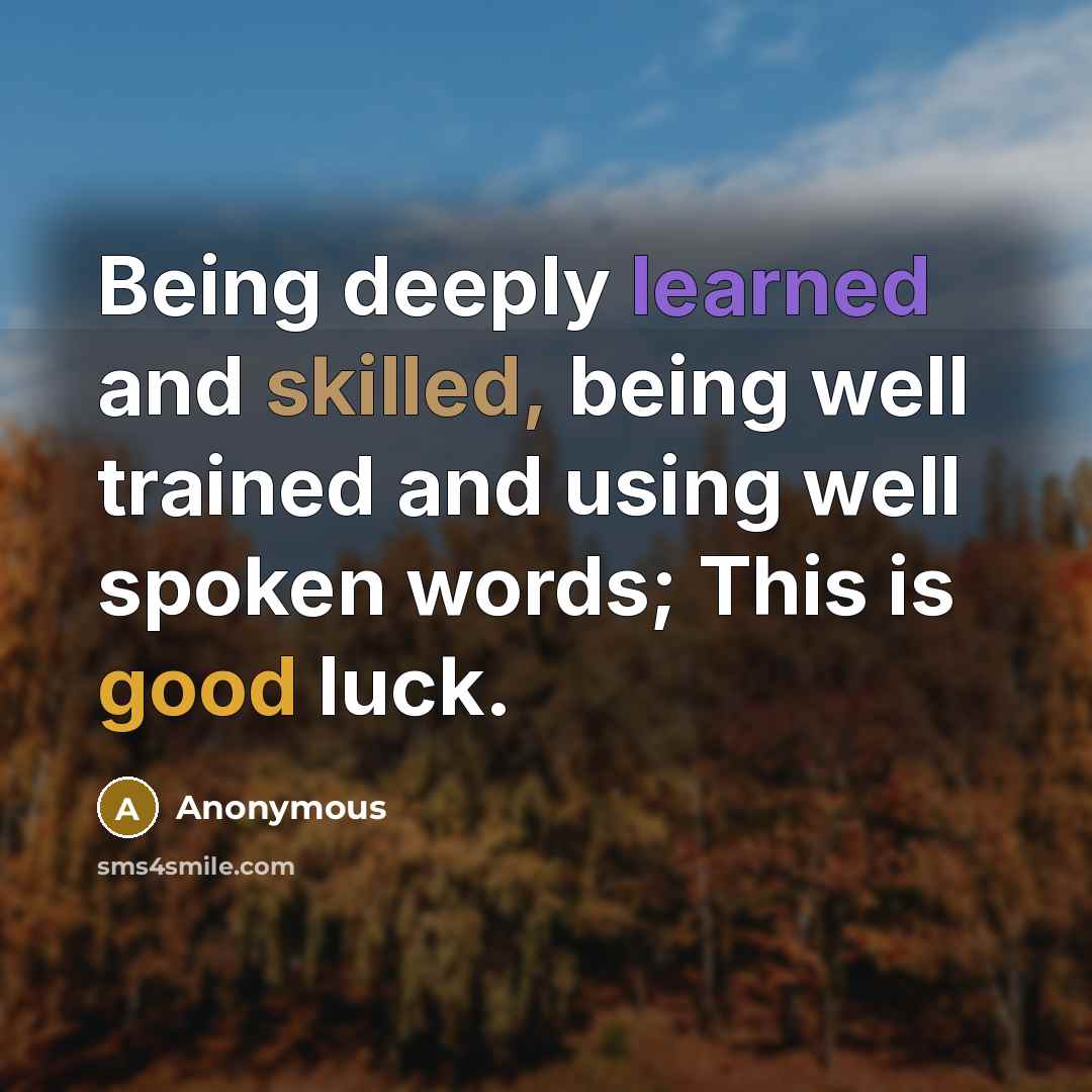 “Being deeply learned and skilled, being well trained and using well spoken words; This is good luck.” quote by Anonymous