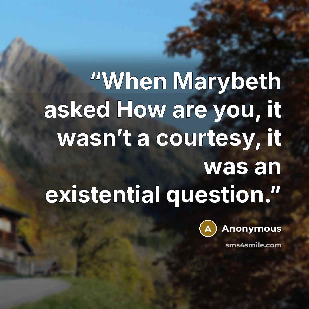 “When Marybeth asked How are you, it wasn’t a courtesy, it was an existential question.” quote by Anonymous