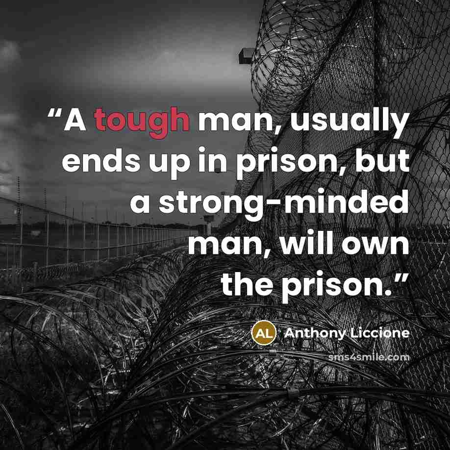 “A tough man, usually ends up in prison, but a strong-minded man, will own the prison.” quote by Anthony Liccione
