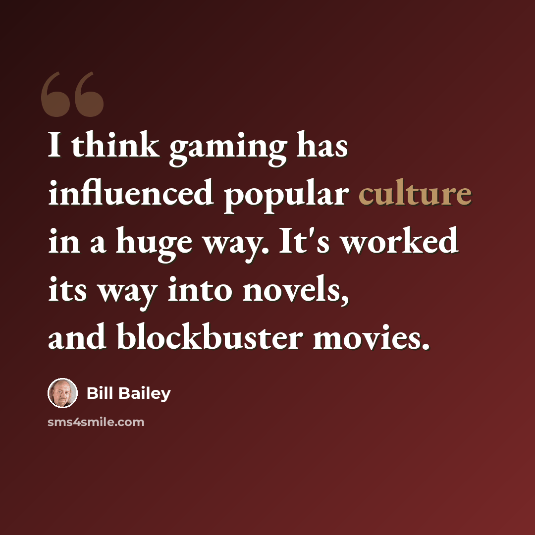 “I think gaming has influenced popular culture in a huge way. It's worked its way into novels, and blockbuster movies.” quote by Bill Bailey