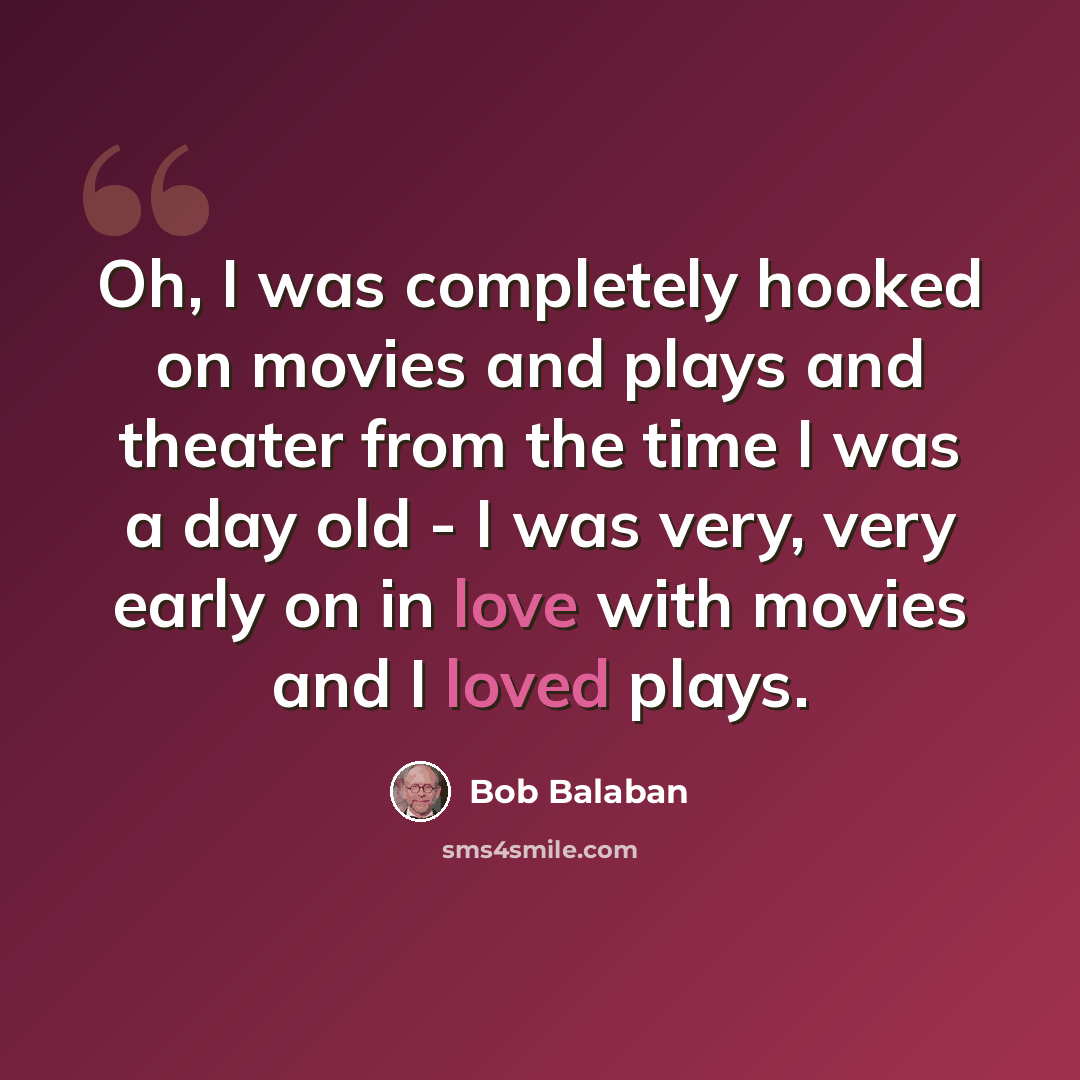 “Oh, I was completely hooked on movies and plays and theater from the time I was a day old - I was very, very early on in love with movies and I loved plays.” quote by Bob Balaban