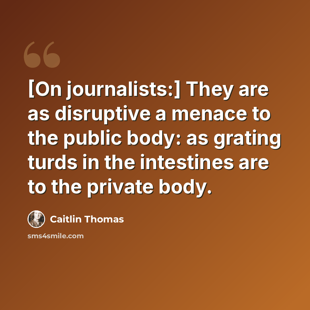 “[On journalists:] They are as disruptive a menace to the public body: as grating turds in the intestines are to the private body.” quote by Caitlin Thomas