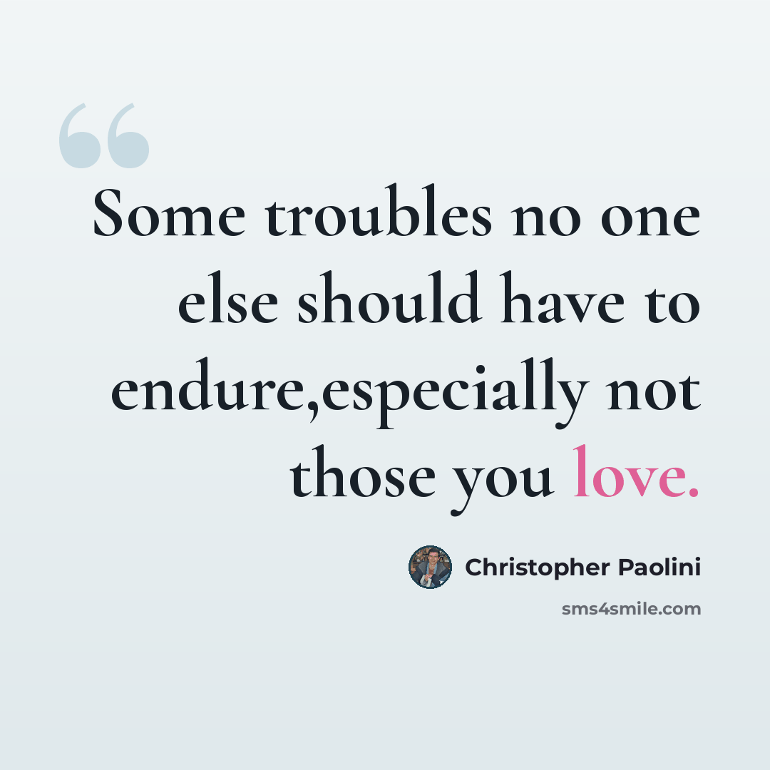 “Some troubles no one else should have to endure,especially not those you love.” quote by Christopher Paolini