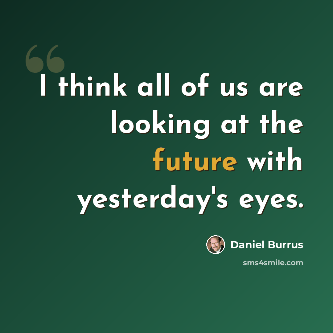 “I think all of us are looking at the future with yesterday's eyes.” quote by Daniel Burrus