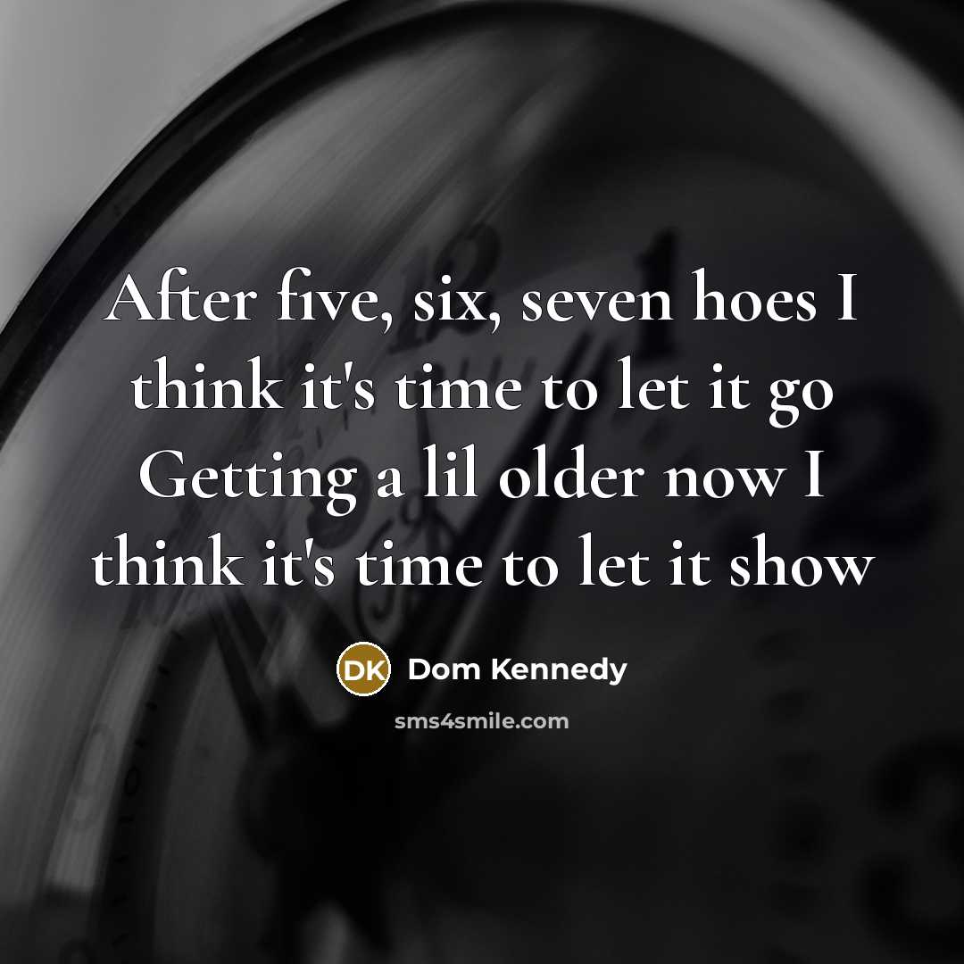 “After five, six, seven hoes I think it's time to let it go Getting a lil older now I think it's time to let it show” quote by Dom Kennedy