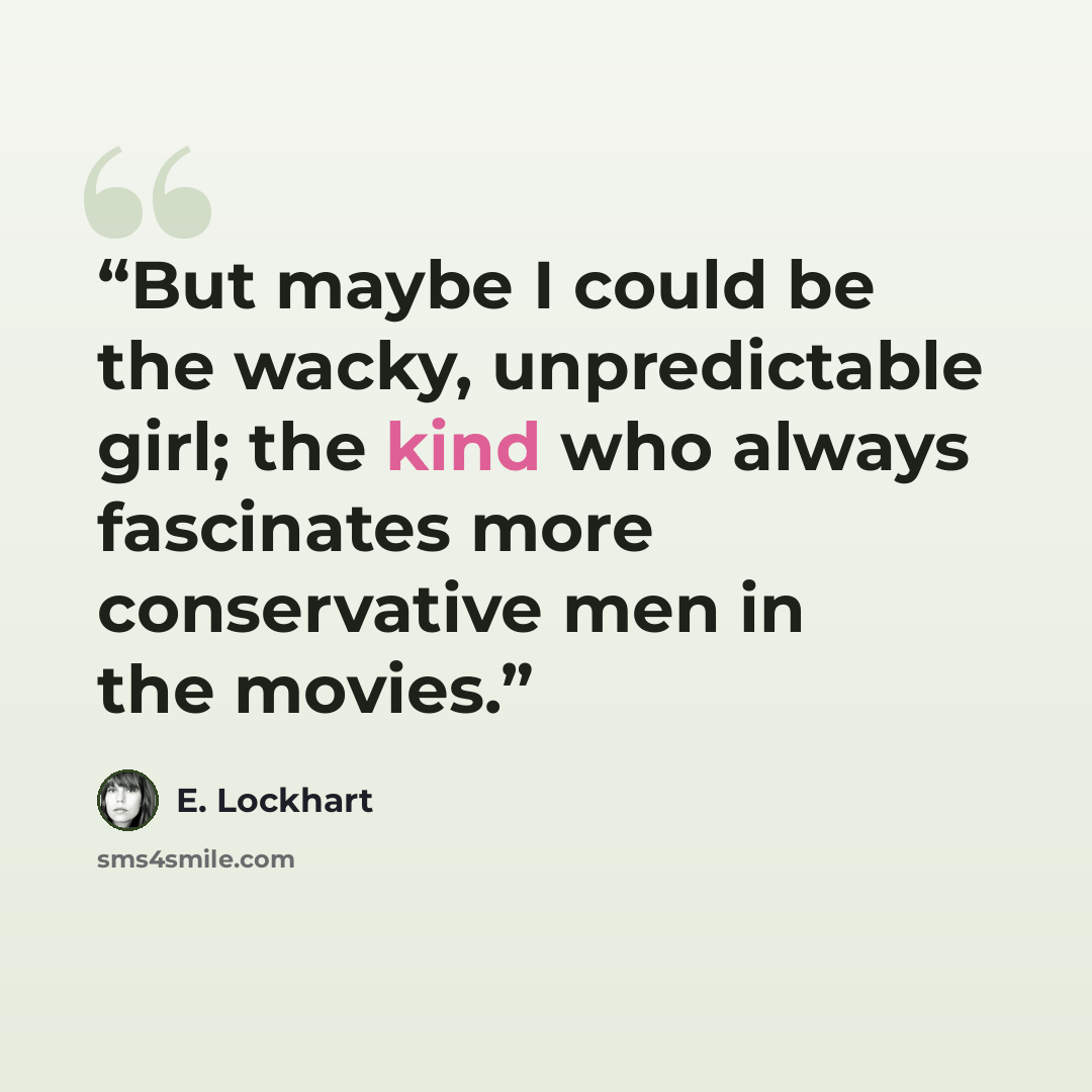 “But maybe I could be the wacky, unpredictable girl; the kind who always fascinates more conservative men in the movies.” quote by E. Lockhart