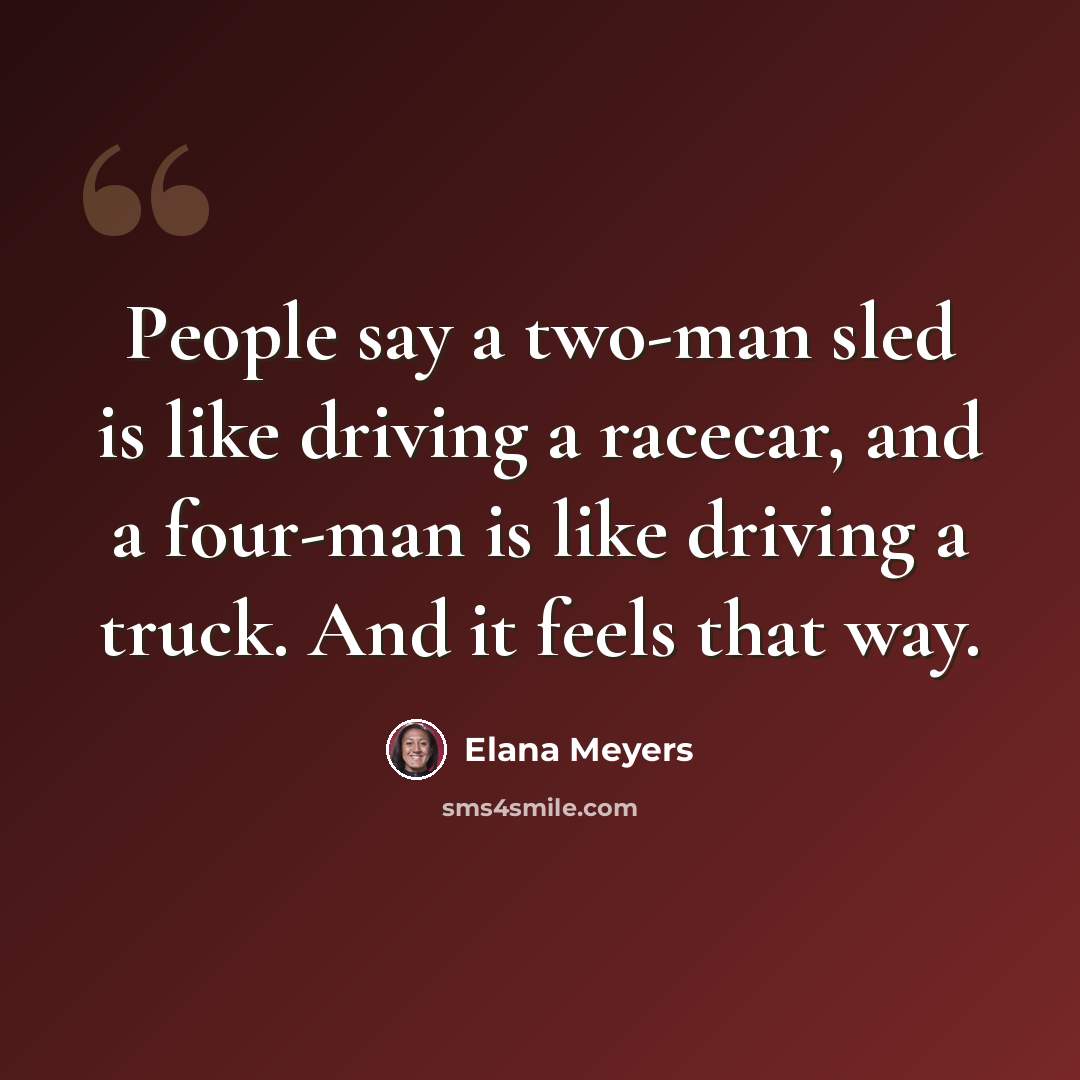 “People say a two-man sled is like driving a racecar, and a four-man is like driving a truck. And it feels that way.” quote by Elana Meyers