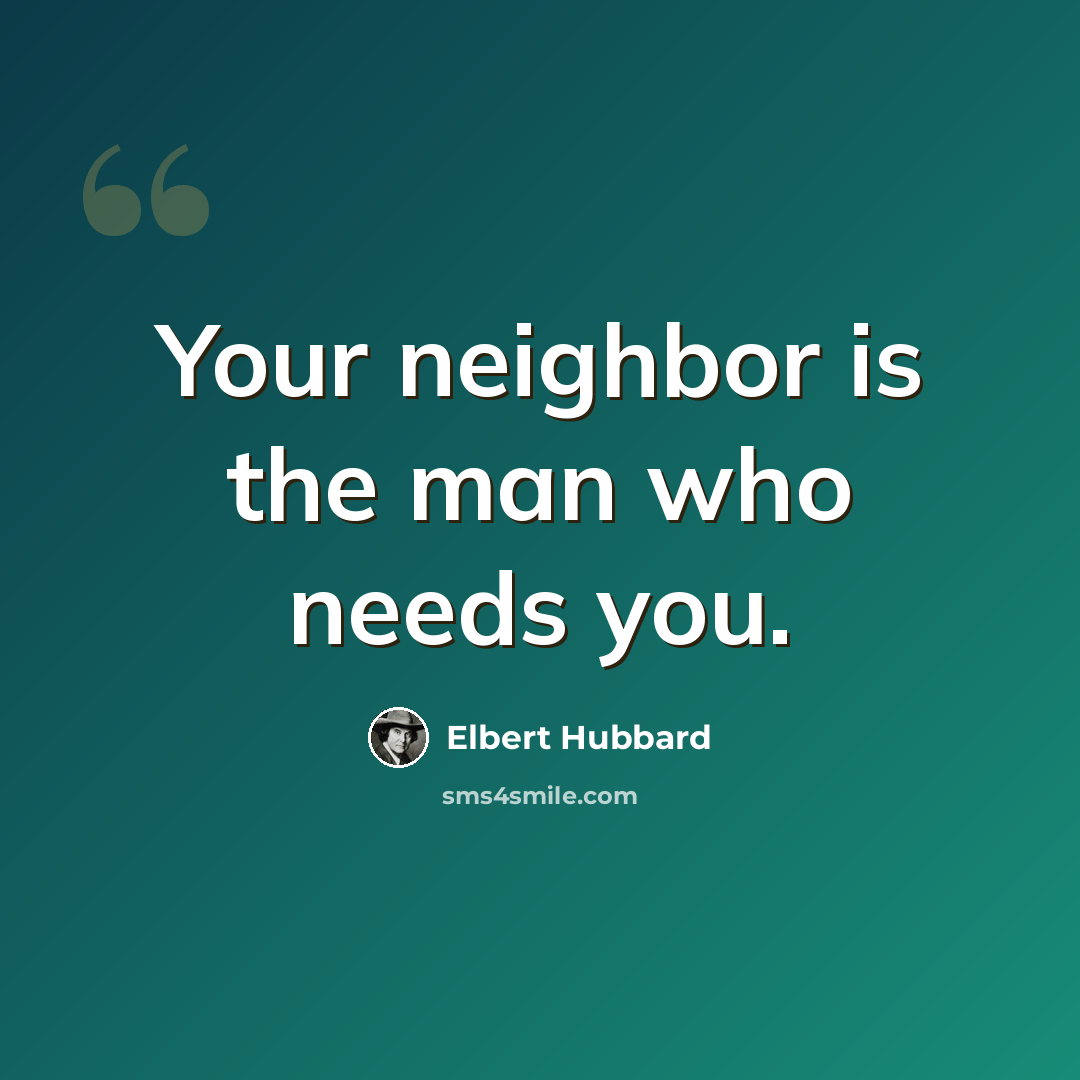 “Your neighbor is the man who needs you.” quote by Elbert Hubbard