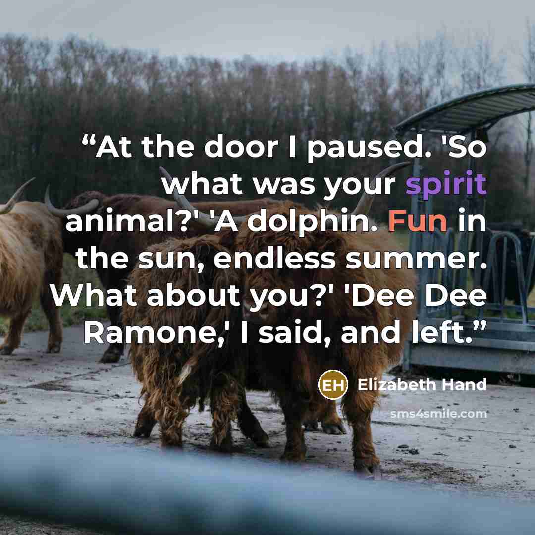 “At the door I paused. 'So what was your spirit animal?' 'A dolphin. Fun in the sun, endless summer. What about you?' 'Dee Dee Ramone,' I said, and left.” quote by Elizabeth Hand