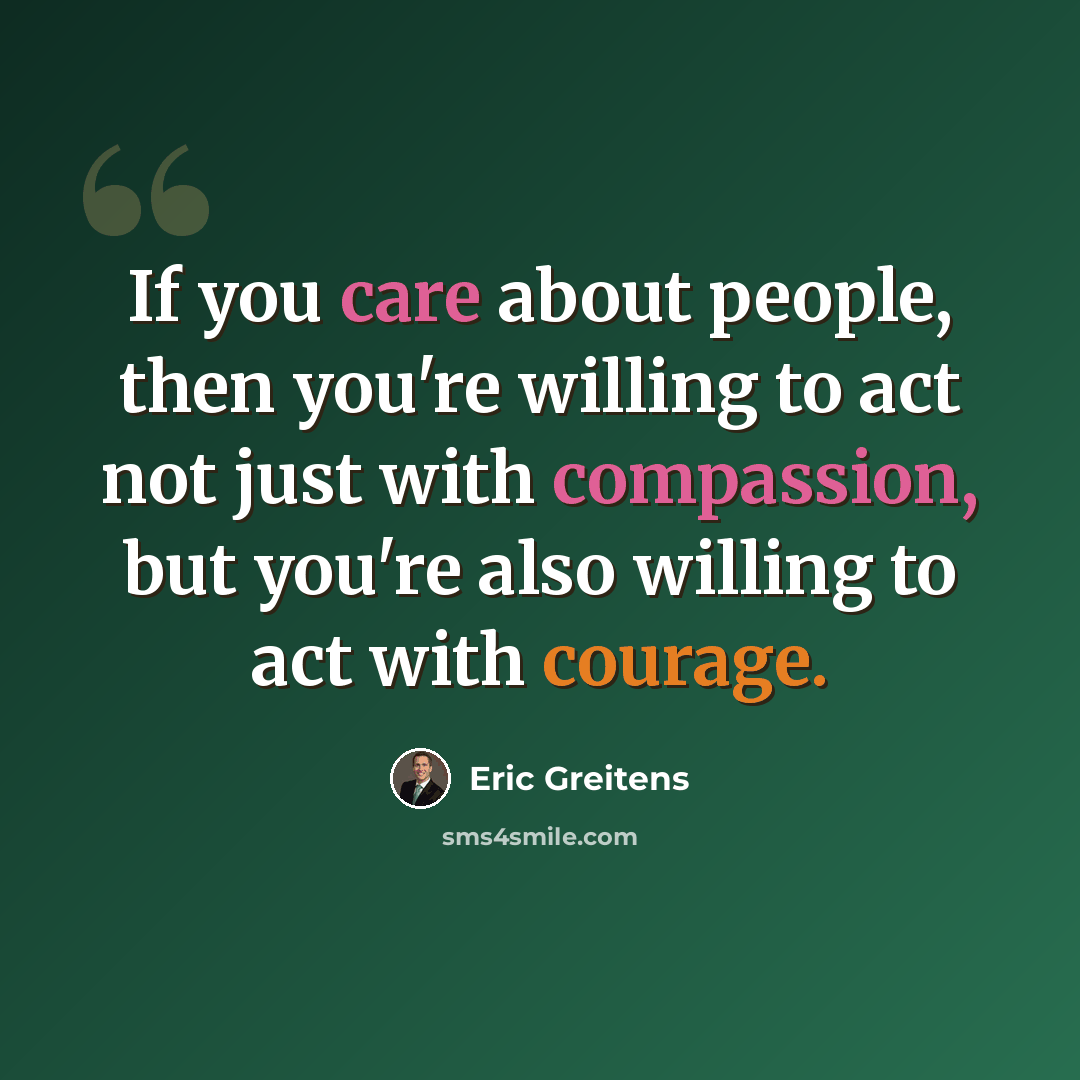 “If you care about people, then you're willing to act not just with compassion, but you're also willing to act with courage.” quote by Eric Greitens