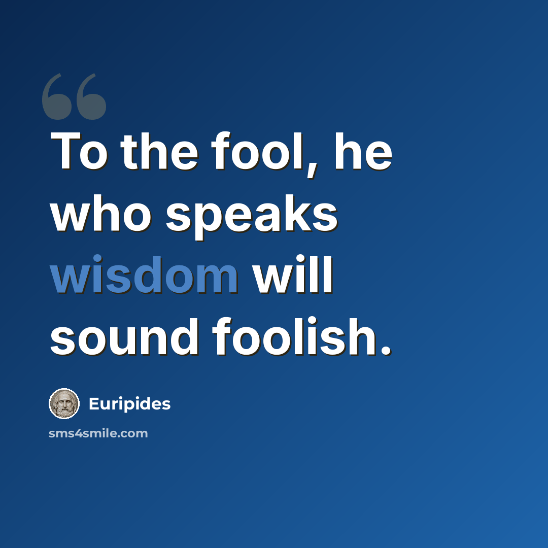 “To the fool, he who speaks wisdom will sound foolish.” quote by Euripides