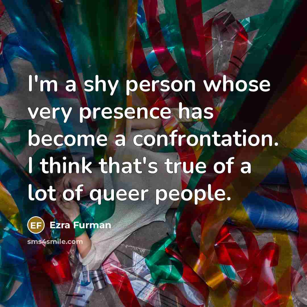 “I'm a shy person whose very presence has become a confrontation. I think that's true of a lot of queer people.” quote by Ezra Furman