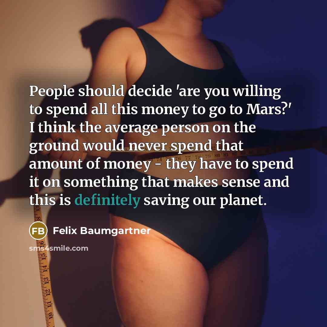 “People should decide 'are you willing to spend all this money to go to Mars?' I think the average person on the ground would never spend that amount of money - they have to spend it on something that makes sense and this is definitely saving our planet.” quote by Felix Baumgartner