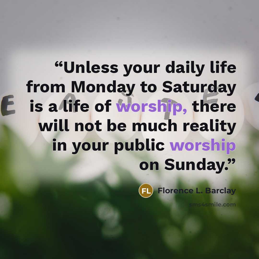 “Unless your daily life from Monday to Saturday is a life of worship, there will not be much reality in your public worship on Sunday.” quote by Florence L. Barclay