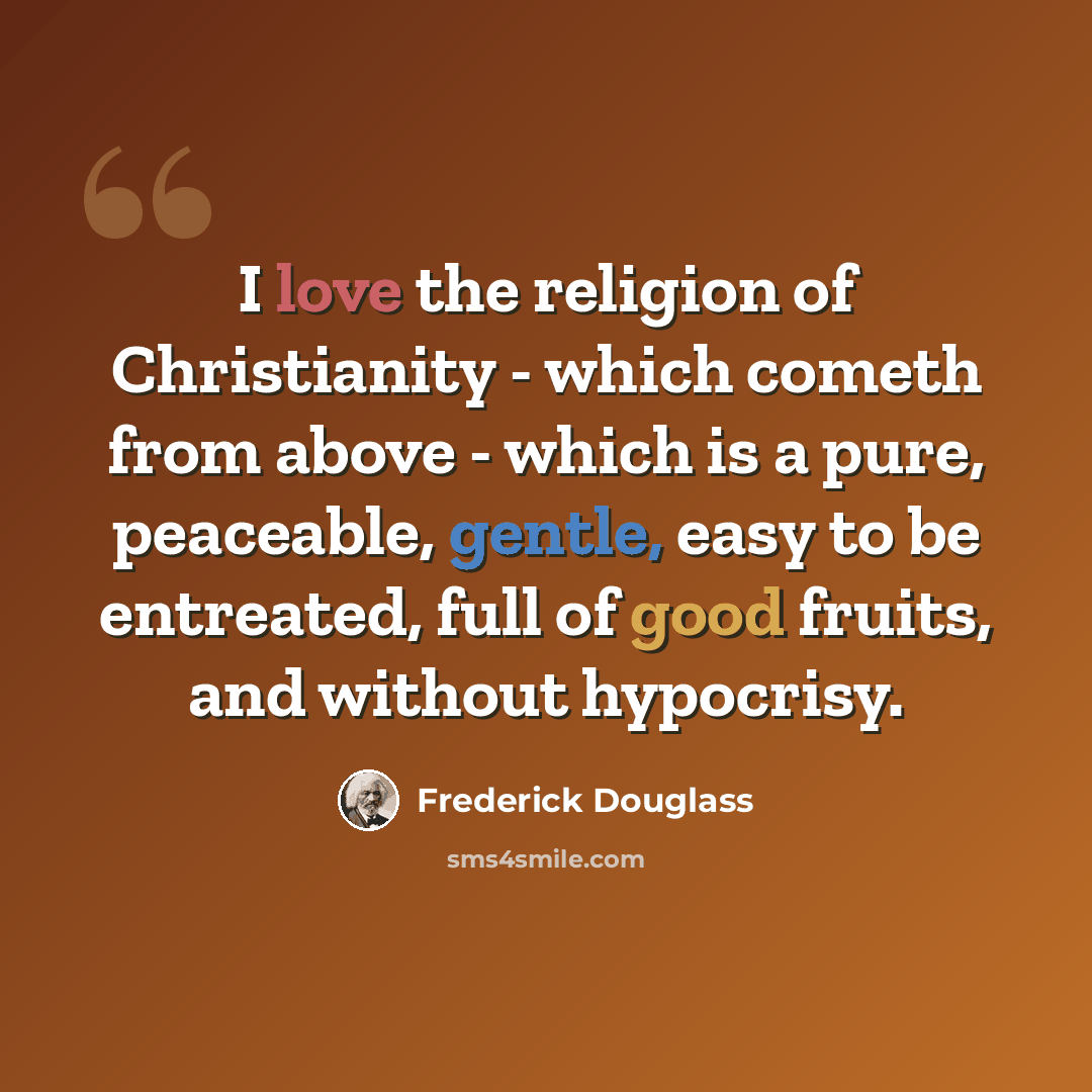 “I love the religion of Christianity - which cometh from above - which is a pure, peaceable, gentle, easy to be entreated, full of good fruits, and without hypocrisy.” quote by Frederick Douglass