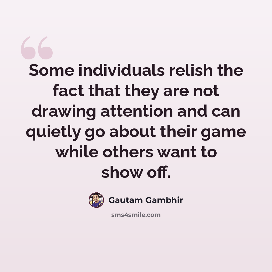 “Some individuals relish the fact that they are not drawing attention and can quietly go about their game while others want to show off.” quote by Gautam Gambhir