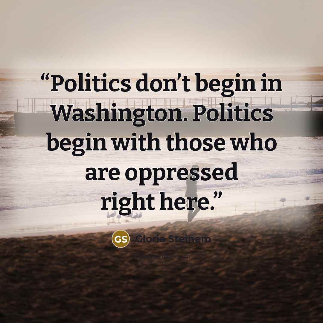 “Politics don’t begin in Washington. Politics begin with those who are oppressed right here.” quote by Gloria Steinem