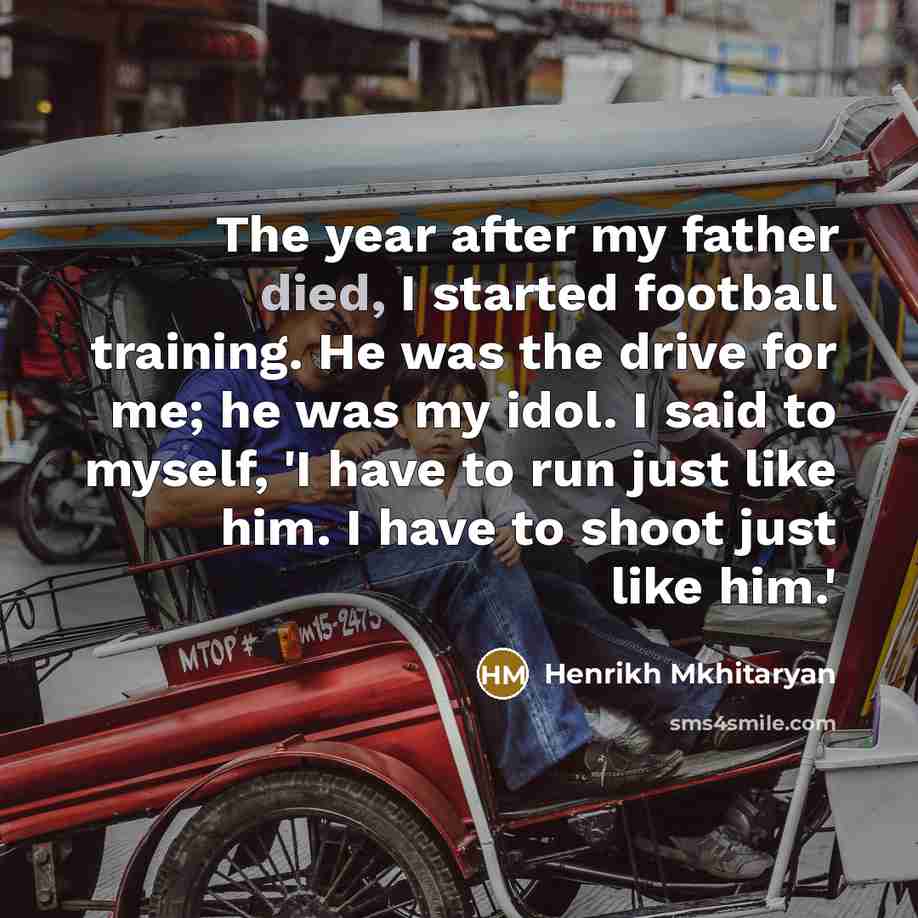 “The year after my father died, I started football training. He was the drive for me; he was my idol. I said to myself, 'I have to run just like him. I have to shoot just like him.'” quote by Henrikh Mkhitaryan