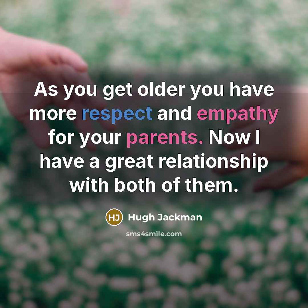 “As you get older you have more respect and empathy for your parents. Now I have a great relationship with both of them.” quote by Hugh Jackman