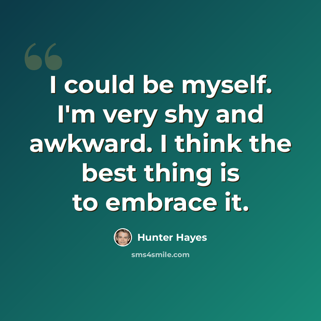 “I could be myself. I'm very shy and awkward. I think the best thing is to embrace it.” quote by Hunter Hayes