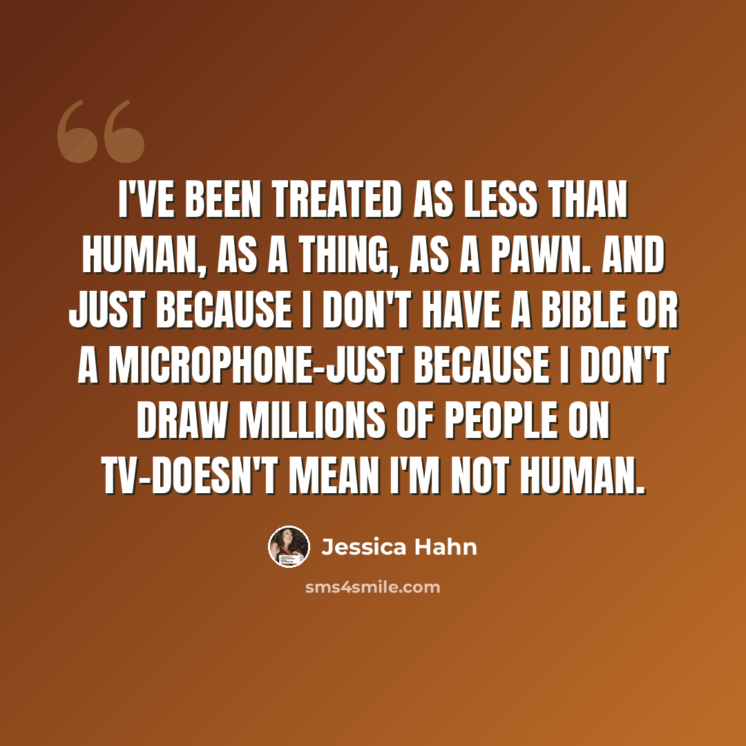 “I've been treated as less than human, as a thing, as a pawn. And just because I don't have a Bible or a microphone-just because I don't draw millions of people on TV-doesn't mean I'm not human.” quote by Jessica Hahn