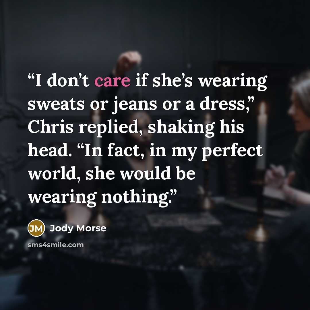 “I don’t care if she’s wearing sweats or jeans or a dress,” Chris replied, shaking his head. “In fact, in my perfect world, she would be wearing nothing.” quote by Jody Morse