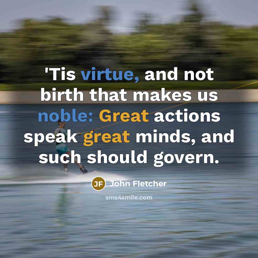 “'Tis virtue, and not birth that makes us noble: Great actions speak great minds, and such should govern.” quote by John Fletcher