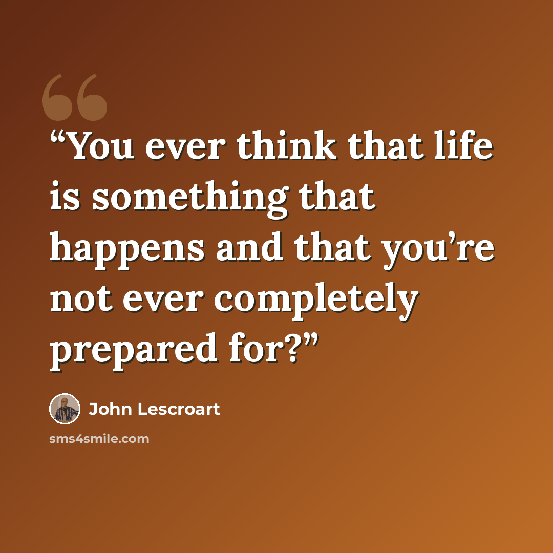 “You ever think that life is something that happens and that you’re not ever completely prepared for?” quote by John Lescroart