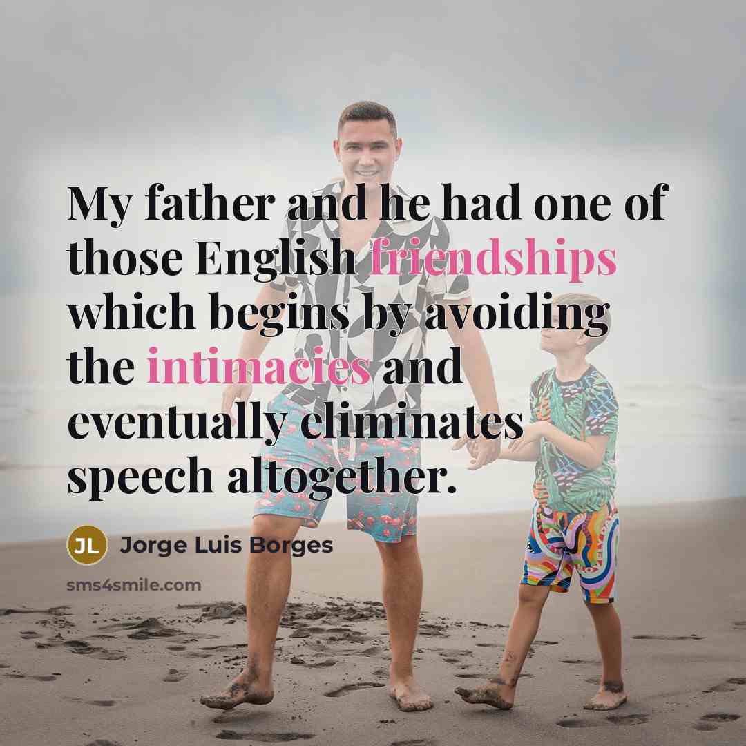 “My father and he had one of those English friendships which begins by avoiding the intimacies and eventually eliminates speech altogether.” quote by Jorge Luis Borges