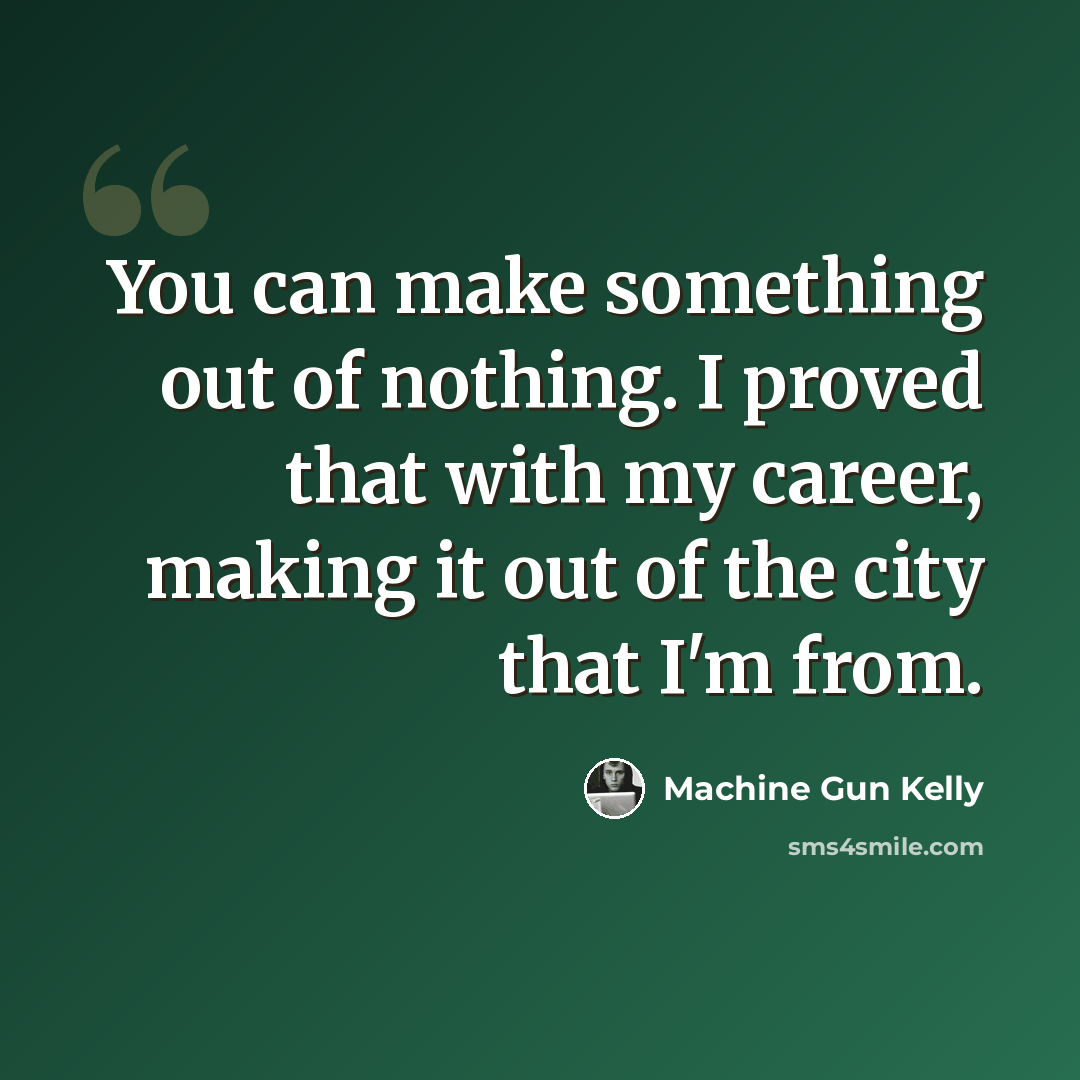 “You can make something out of nothing. I proved that with my career, making it out of the city that I'm from.” quote by Machine Gun Kelly