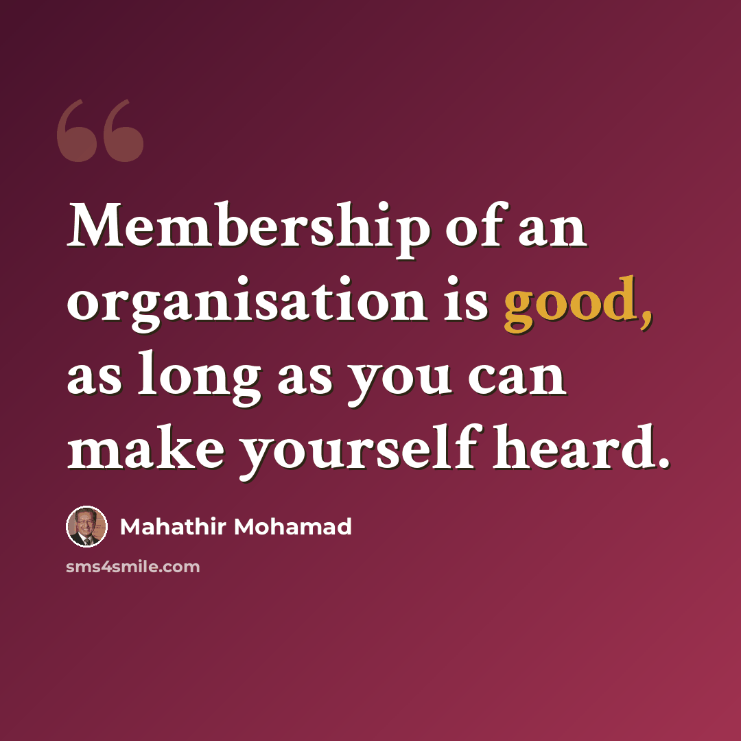 “Membership of an organisation is good, as long as you can make yourself heard.” quote by Mahathir Mohamad
