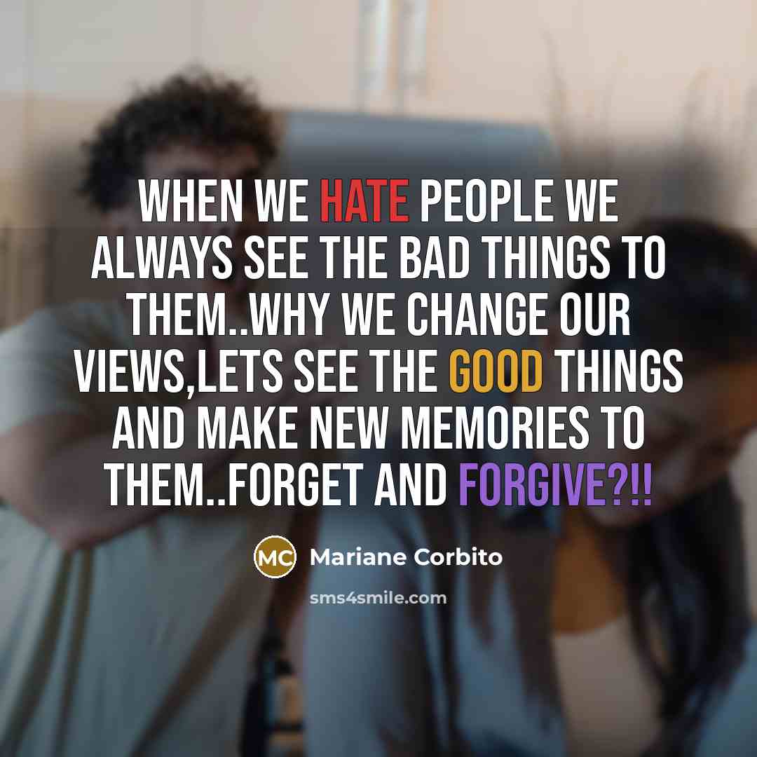 “When we hate people we alwAys see the bad things to them..why we change our views,lets see the good things and make new memories to them..forget and forgive?!!” quote by Mariane Corbito