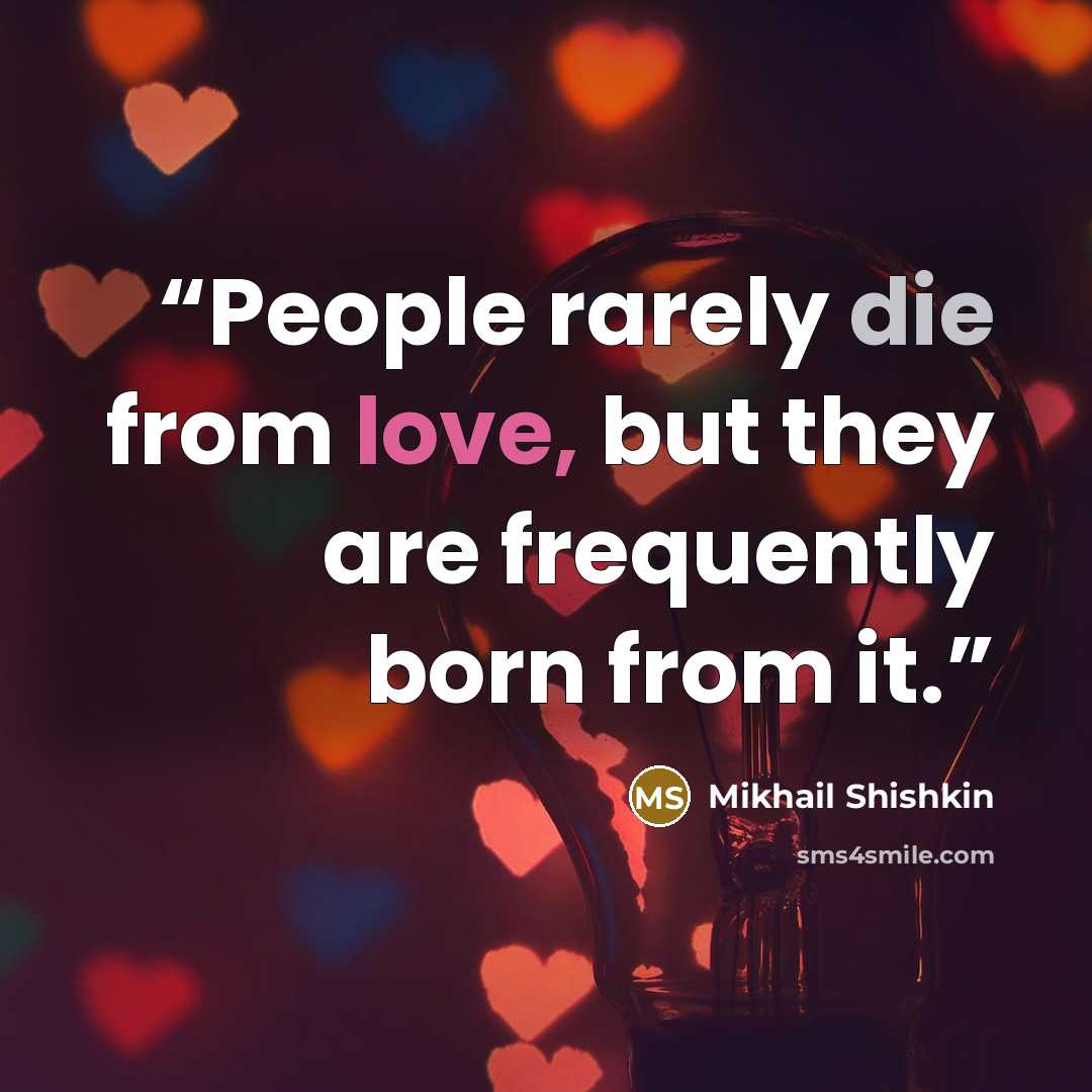 “People rarely die from love, but they are frequently born from it.” quote by Mikhail Shishkin