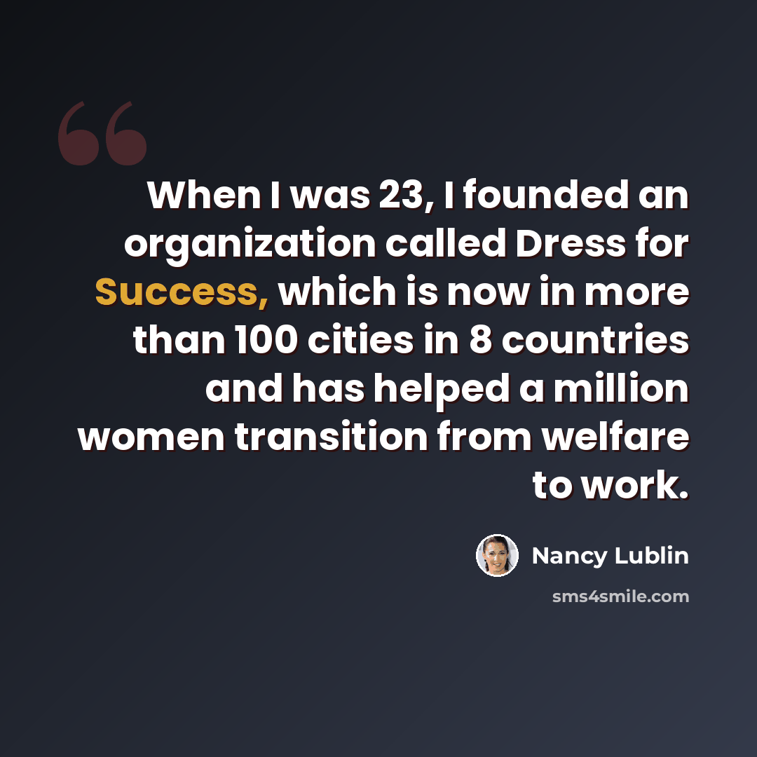 “When I was 23, I founded an organization called Dress for Success, which is now in more than 100 cities in 8 countries and has helped a million women transition from welfare to work.” quote by Nancy Lublin
