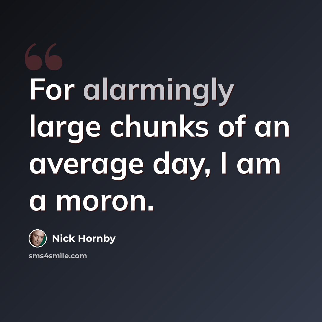 “For alarmingly large chunks of an average day, I am a moron.” quote by Nick Hornby