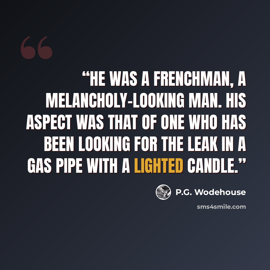 “He was a Frenchman, a melancholy-looking man. His aspect was that of one who has been looking for the leak in a gas pipe with a lighted candle.” quote by P.G. Wodehouse