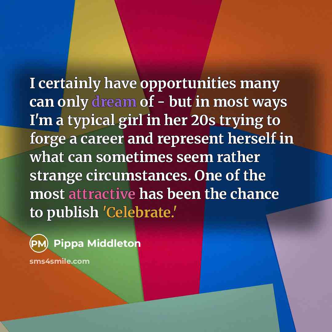 “I certainly have opportunities many can only dream of - but in most ways I'm a typical girl in her 20s trying to forge a career and represent herself in what can sometimes seem rather strange circumstances. One of the most attractive has been the chance to publish 'Celebrate.'” quote by Pippa Middleton