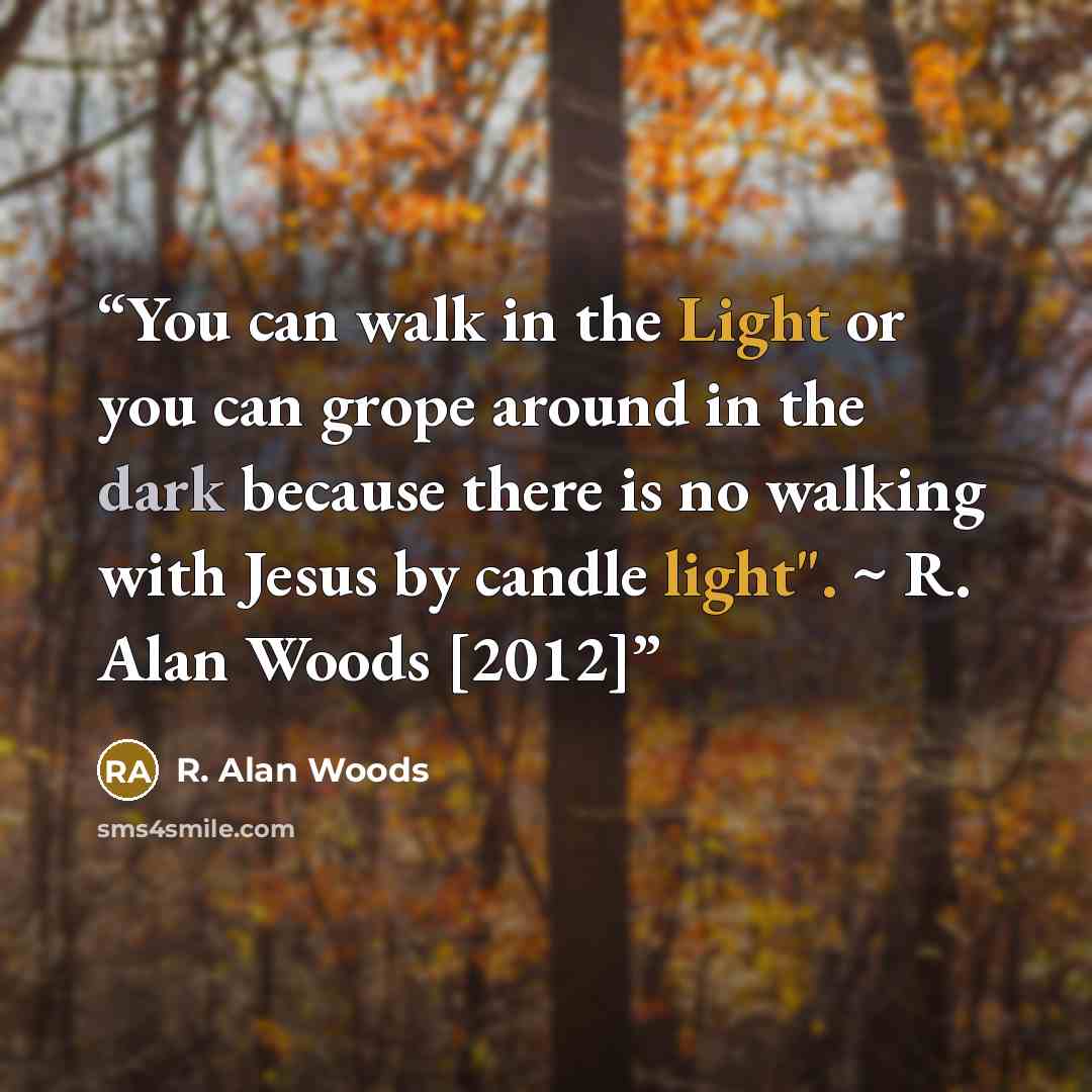 “You can walk in the Light or you can grope around in the dark because there is no walking with Jesus by candle light". ~ R. Alan Woods [2012]” quote by R. Alan Woods