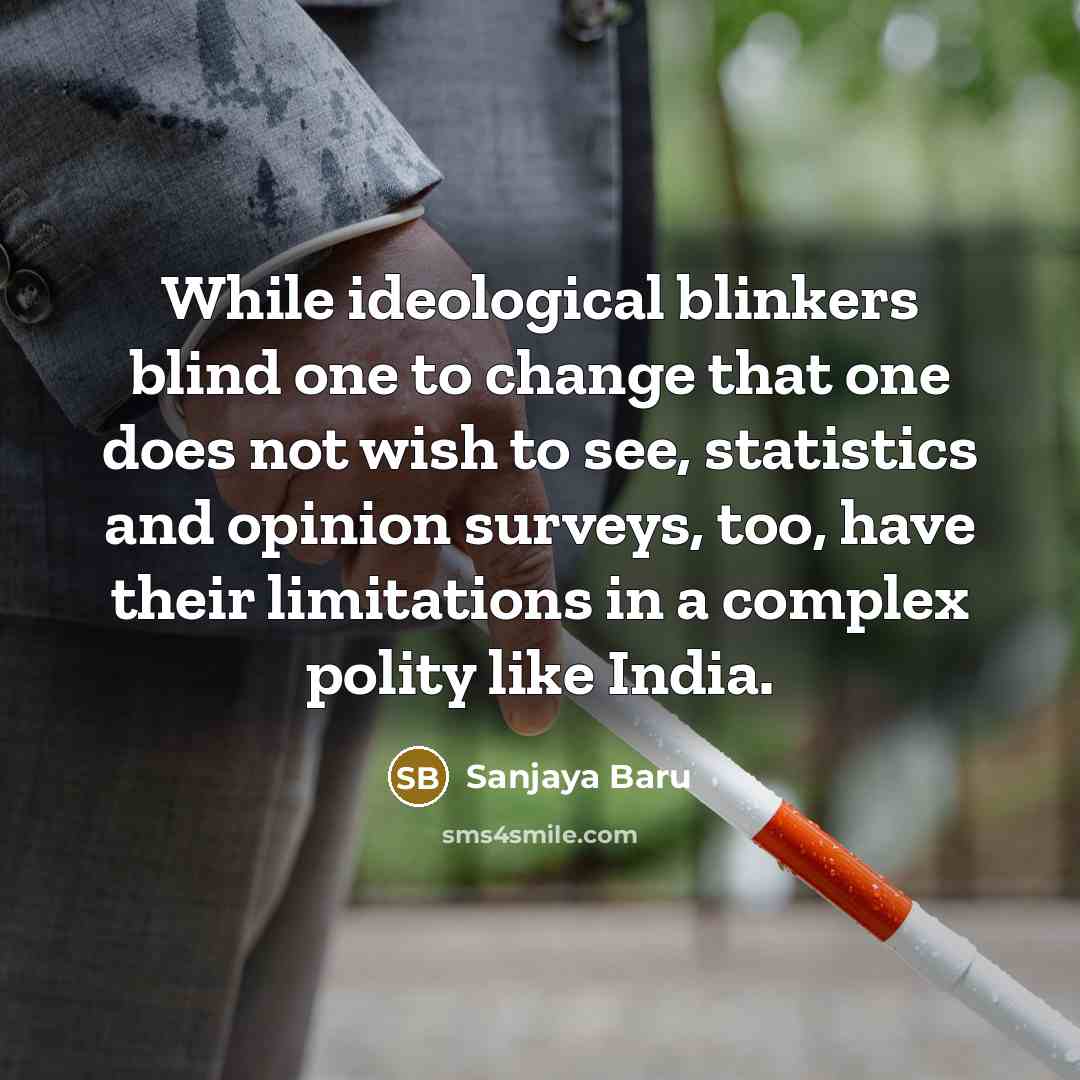 “While ideological blinkers blind one to change that one does not wish to see, statistics and opinion surveys, too, have their limitations in a complex polity like India.” quote by Sanjaya Baru