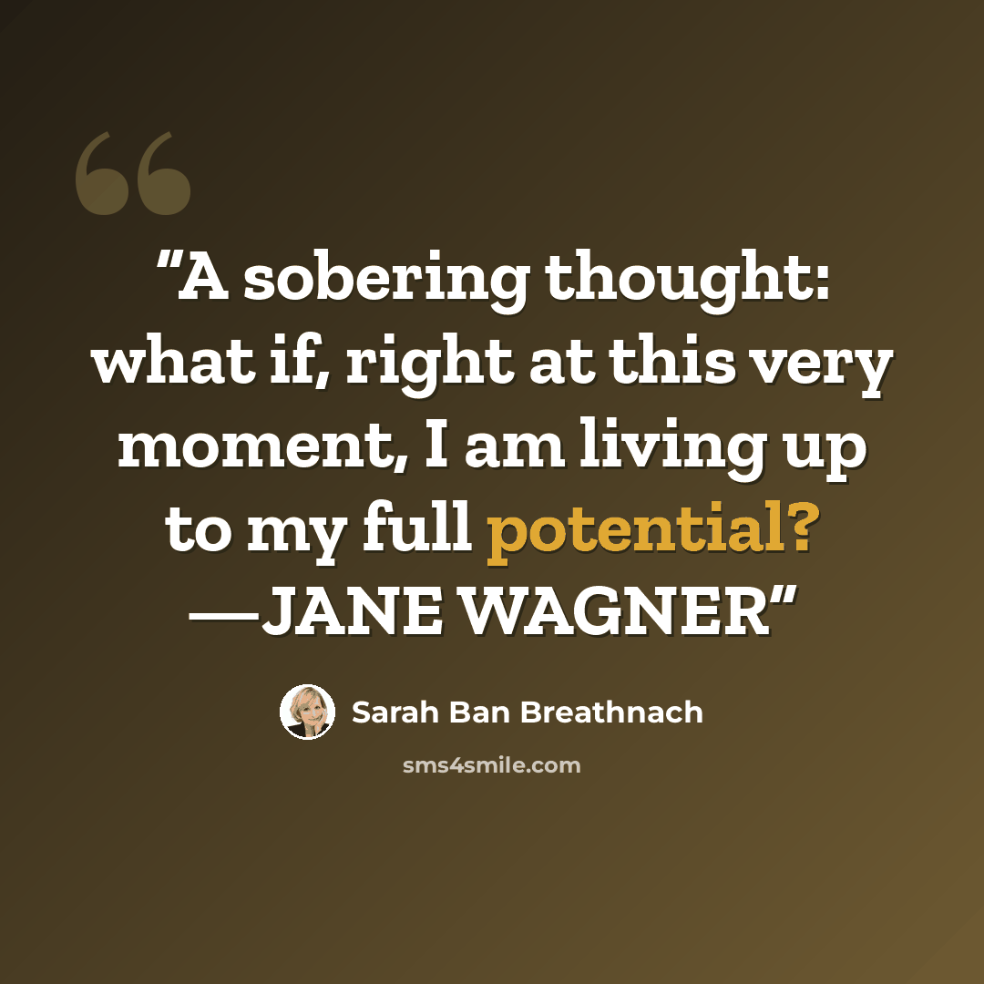 “A sobering thought: what if, right at this very moment, I am living up to my full potential? —JANE WAGNER” quote by Sarah Ban Breathnach