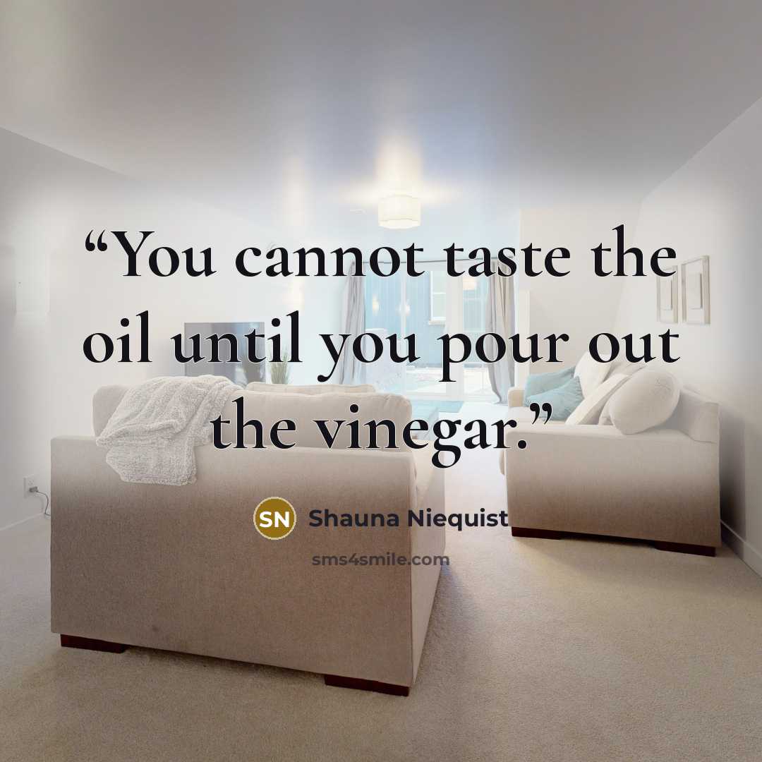“You cannot taste the oil until you pour out the vinegar.” quote by Shauna Niequist
