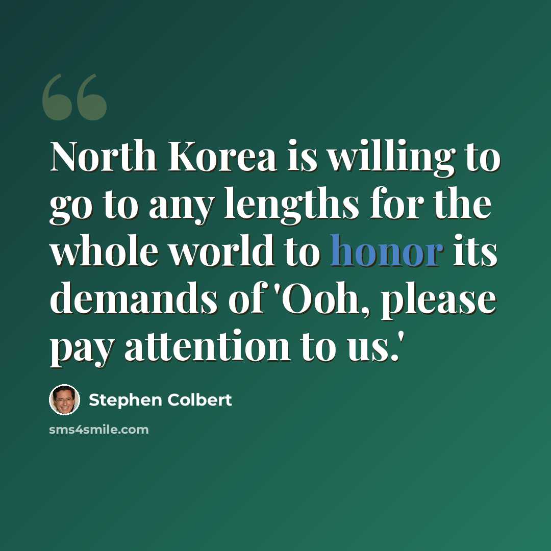 “North Korea is willing to go to any lengths for the whole world to honor its demands of 'Ooh, please pay attention to us.'” quote by Stephen Colbert